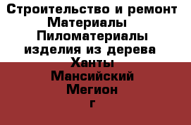 Строительство и ремонт Материалы - Пиломатериалы,изделия из дерева. Ханты-Мансийский,Мегион г.